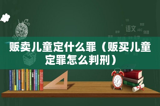 販賣兒童定什么罪（販買兒童定罪怎么判刑）