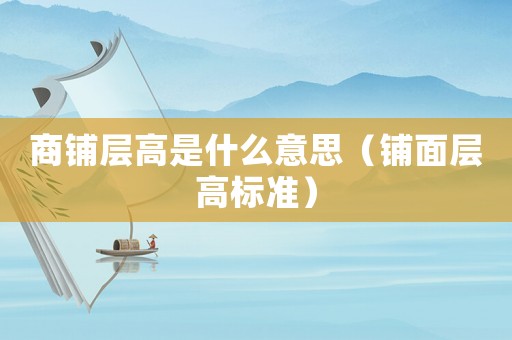 商鋪層高是什么意思（鋪面層高標(biāo)準(zhǔn)）