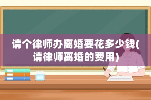 請(qǐng)個(gè)律師辦離婚要花多少錢(請(qǐng)律師離婚的費(fèi)用)