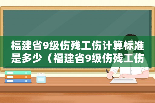 福建省9級傷殘工傷計算標(biāo)準(zhǔn)是多少（福建省9級傷殘工傷計算標(biāo)準(zhǔn)）