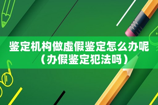鑒定機(jī)構(gòu)做虛假鑒定怎么辦呢（辦假鑒定犯法嗎）