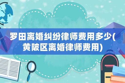羅田離婚糾紛律師費(fèi)用多少(黃陂區(qū)離婚律師費(fèi)用)