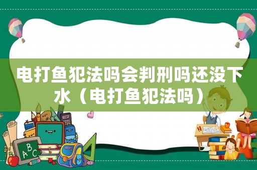 電打魚犯法嗎會(huì)判刑嗎還沒(méi)下水（電打魚犯法嗎）