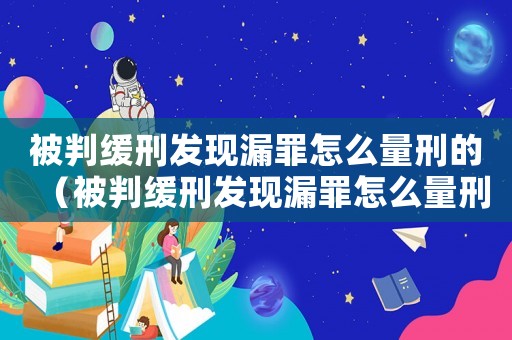 被判緩刑發(fā)現(xiàn)漏罪怎么量刑的（被判緩刑發(fā)現(xiàn)漏罪怎么量刑）