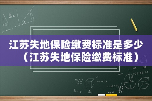 江蘇失地保險繳費標準是多少（江蘇失地保險繳費標準）