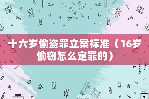 十六歲偷盜罪立案標(biāo)準(zhǔn)（16歲偷竊怎么定罪的）