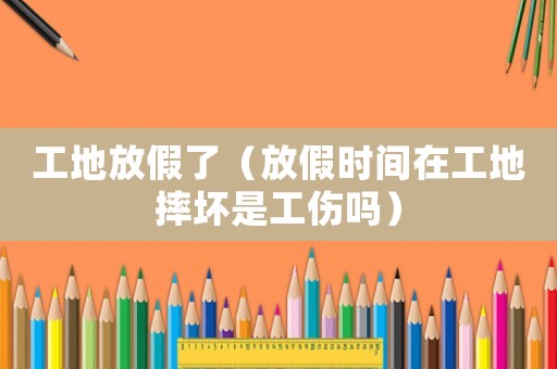 工地放假了（放假時間在工地摔壞是工傷嗎）