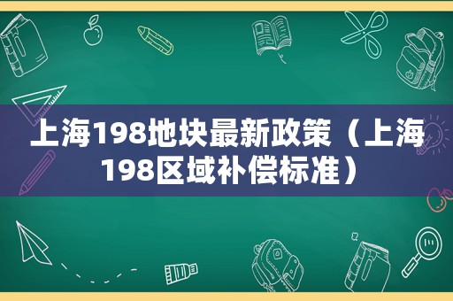 上海198地塊最新政策（上海198區(qū)域補(bǔ)償標(biāo)準(zhǔn)）