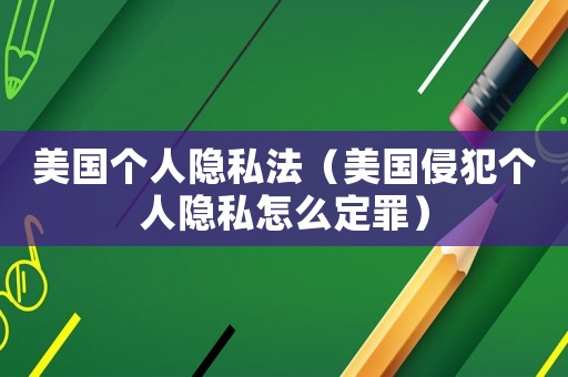 美國個人隱私法（美國侵犯個人隱私怎么定罪）