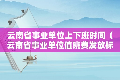 云南省事業(yè)單位上下班時(shí)間（云南省事業(yè)單位值班費(fèi)發(fā)放標(biāo)準(zhǔn)）
