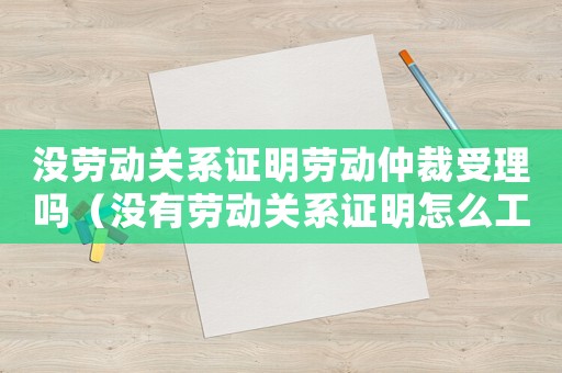 沒(méi)勞動(dòng)關(guān)系證明勞動(dòng)仲裁受理嗎（沒(méi)有勞動(dòng)關(guān)系證明怎么工傷認(rèn)定）