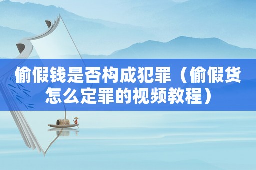偷假錢是否構(gòu)成犯罪（偷假貨怎么定罪的視頻教程）