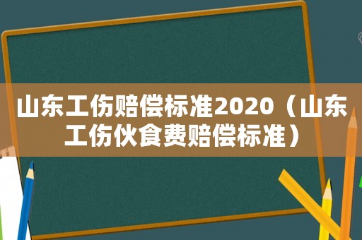 山東工傷賠償標(biāo)準(zhǔn)2020（山東工傷伙食費(fèi)賠償標(biāo)準(zhǔn)）