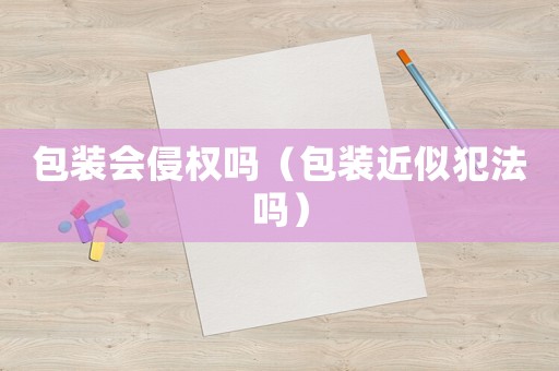 包裝會侵權(quán)嗎（包裝近似犯法嗎）