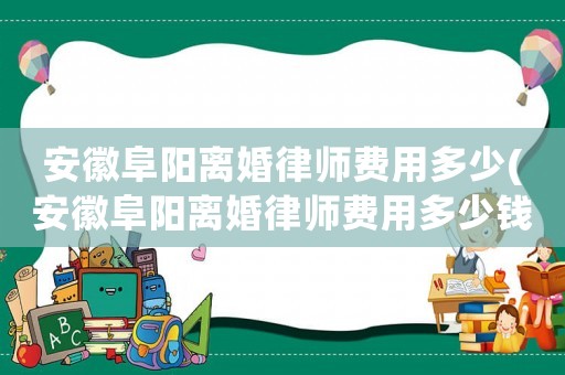 安徽阜陽(yáng)離婚律師費(fèi)用多少(安徽阜陽(yáng)離婚律師費(fèi)用多少錢(qián))