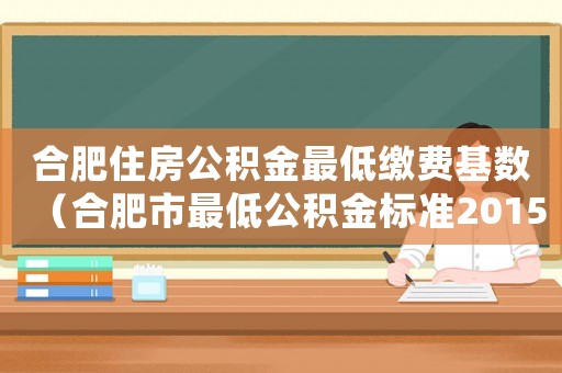 合肥住房公積金最低繳費(fèi)基數(shù)（合肥市最低公積金標(biāo)準(zhǔn)2015）