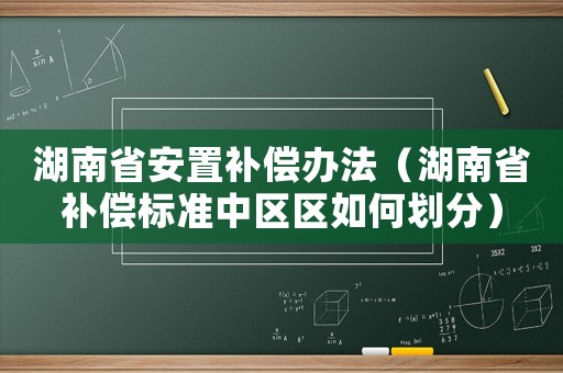 湖南省安置補(bǔ)償辦法（湖南省補(bǔ)償標(biāo)準(zhǔn)中區(qū)區(qū)如何劃分）