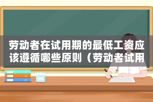 勞動(dòng)者在試用期的最低工資應(yīng)該遵循哪些原則（勞動(dòng)者試用期最低工資標(biāo)準(zhǔn)）