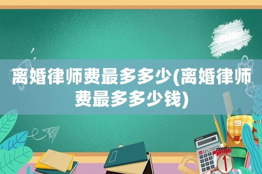 離婚律師費(fèi)最多多少(離婚律師費(fèi)最多多少錢(qián))