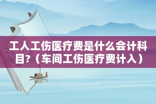 工人工傷醫(yī)療費(fèi)是什么會計科目?（車間工傷醫(yī)療費(fèi)計入）