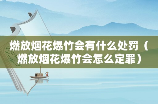 燃放煙花爆竹會(huì)有什么處罰（燃放煙花爆竹會(huì)怎么定罪）