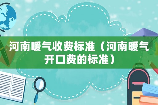 河南暖氣收費(fèi)標(biāo)準(zhǔn)（河南暖氣開口費(fèi)的標(biāo)準(zhǔn)）