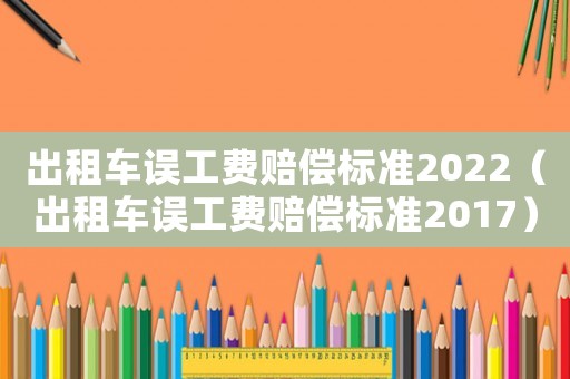 出租車誤工費賠償標(biāo)準(zhǔn)2022（出租車誤工費賠償標(biāo)準(zhǔn)2017）