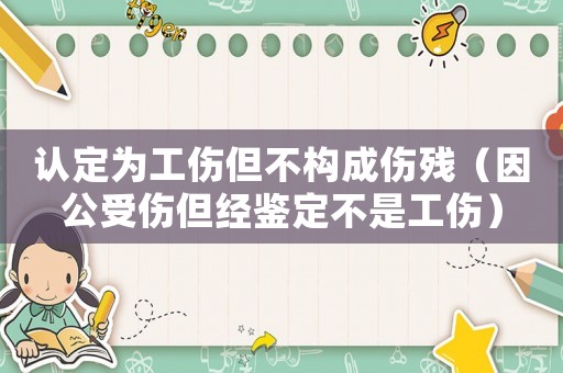 認(rèn)定為工傷但不構(gòu)成傷殘（因公受傷但經(jīng)鑒定不是工傷）