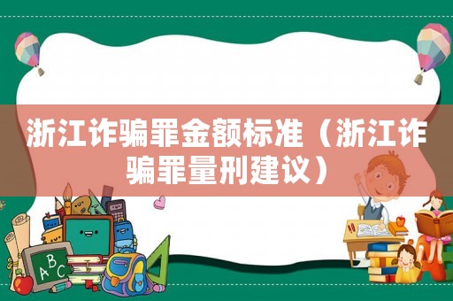 浙江詐騙罪金額標(biāo)準(zhǔn)（浙江詐騙罪量刑建議）