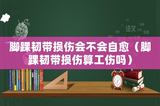 腳踝韌帶損傷會(huì)不會(huì)自愈（腳踝韌帶損傷算工傷嗎）