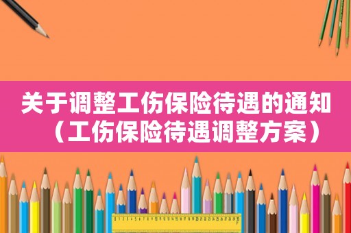 關(guān)于調(diào)整工傷保險(xiǎn)待遇的通知（工傷保險(xiǎn)待遇調(diào)整方案）