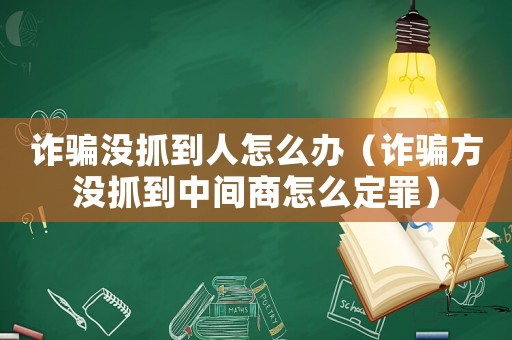 詐騙沒抓到人怎么辦（詐騙方?jīng)]抓到中間商怎么定罪）