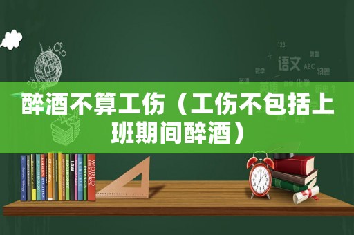 醉酒不算工傷（工傷不包括上班期間醉酒）