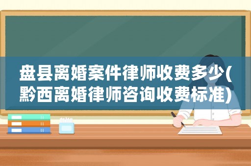 盤縣離婚案件律師收費(fèi)多少(黔西離婚律師咨詢收費(fèi)標(biāo)準(zhǔn))