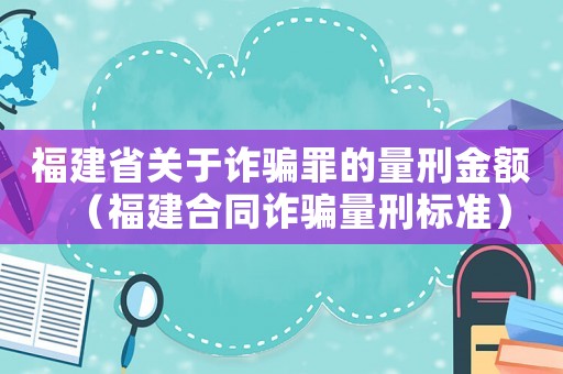 福建省關于詐騙罪的量刑金額（福建合同詐騙量刑標準）