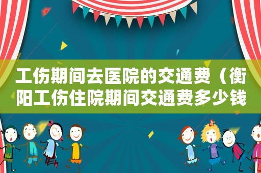 工傷期間去醫(yī)院的交通費(fèi)（衡陽工傷住院期間交通費(fèi)多少錢一天）