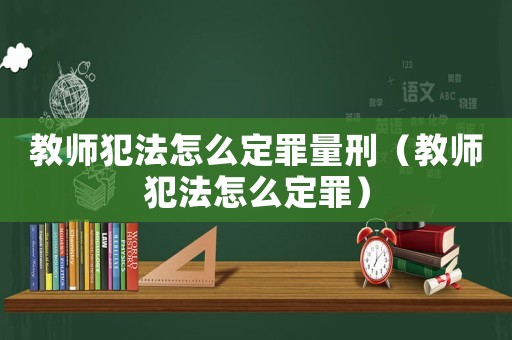 教師犯法怎么定罪量刑（教師犯法怎么定罪）