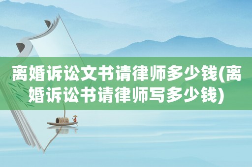離婚訴訟文書請律師多少錢(離婚訴訟書請律師寫多少錢)