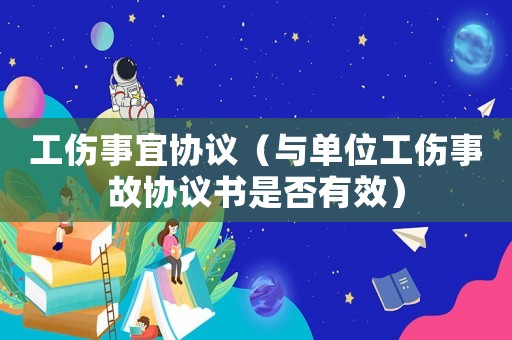 工傷事宜協(xié)議（與單位工傷事故協(xié)議書(shū)是否有效）