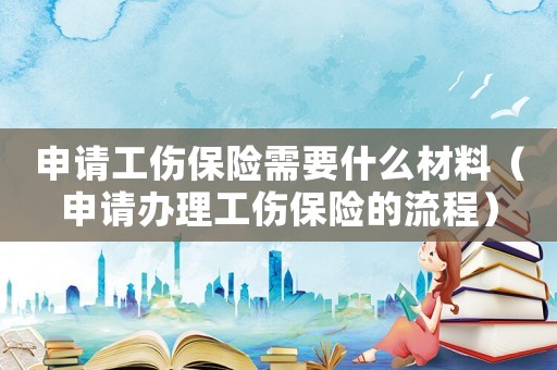申請(qǐng)工傷保險(xiǎn)需要什么材料（申請(qǐng)辦理工傷保險(xiǎn)的流程）