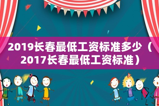 2019長春最低工資標(biāo)準(zhǔn)多少（2017長春最低工資標(biāo)準(zhǔn)）