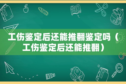 工傷鑒定后還能推翻鑒定嗎（工傷鑒定后還能推翻）
