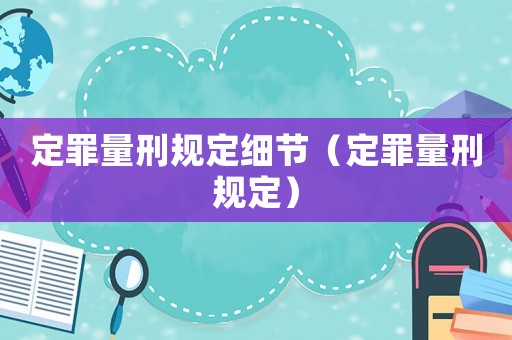 定罪量刑規(guī)定細(xì)節(jié)（定罪量刑規(guī)定）