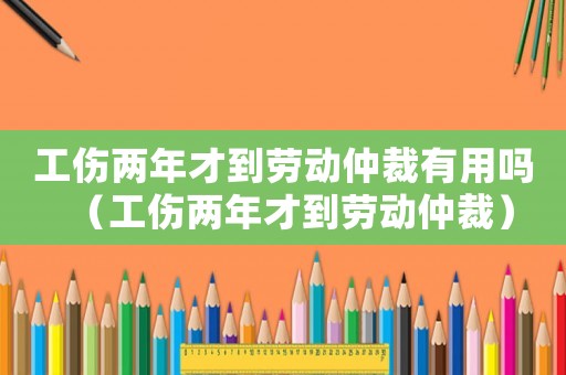 工傷兩年才到勞動(dòng)仲裁有用嗎（工傷兩年才到勞動(dòng)仲裁）
