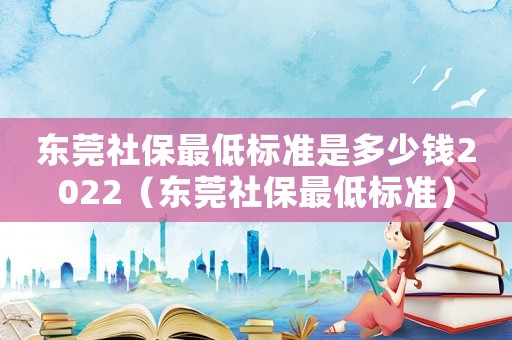 東莞社保最低標(biāo)準(zhǔn)是多少錢2022（東莞社保最低標(biāo)準(zhǔn)）