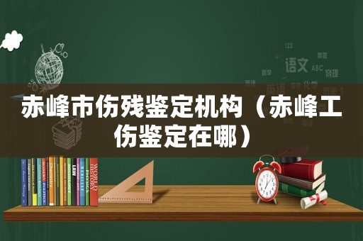 赤峰市傷殘鑒定機(jī)構(gòu)（赤峰工傷鑒定在哪）