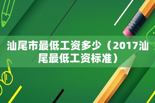 汕尾市最低工資多少（2017汕尾最低工資標準）