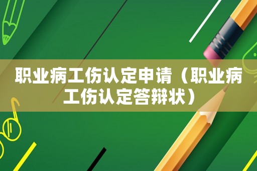 職業(yè)病工傷認(rèn)定申請(qǐng)（職業(yè)病工傷認(rèn)定答辯狀）