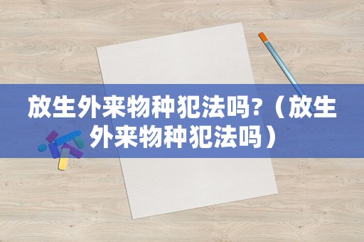 放生外來(lái)物種犯法嗎?（放生外來(lái)物種犯法嗎）