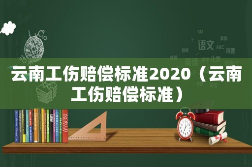 云南工傷賠償標(biāo)準(zhǔn)2020（云南工傷賠償標(biāo)準(zhǔn)）